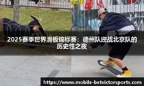 2025赛季世界滑板锦标赛：德州队迎战北京队的历史性之夜